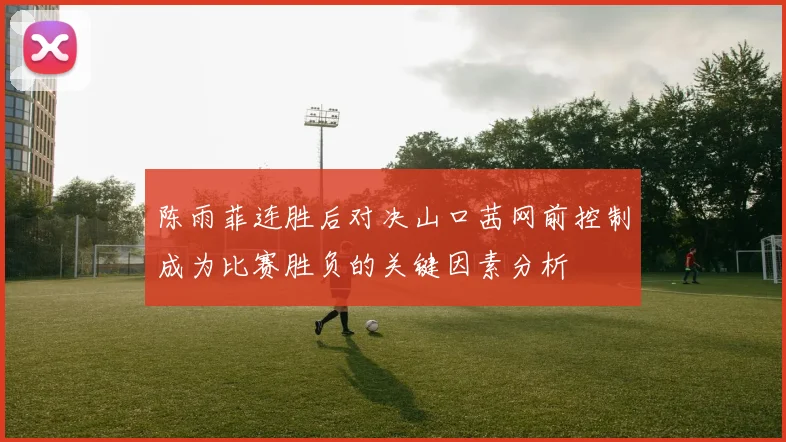 陈雨菲连胜后对决山口茜网前控制成为比赛胜负的关键因素分析