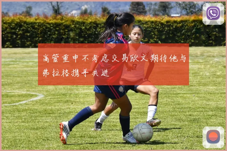高管重申不考虑交易欧文期待他与弗拉格携手共进