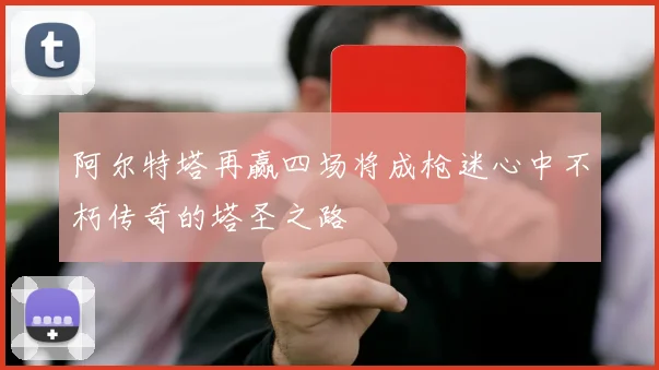 阿尔特塔再赢四场将成枪迷心中不朽传奇的塔圣之路