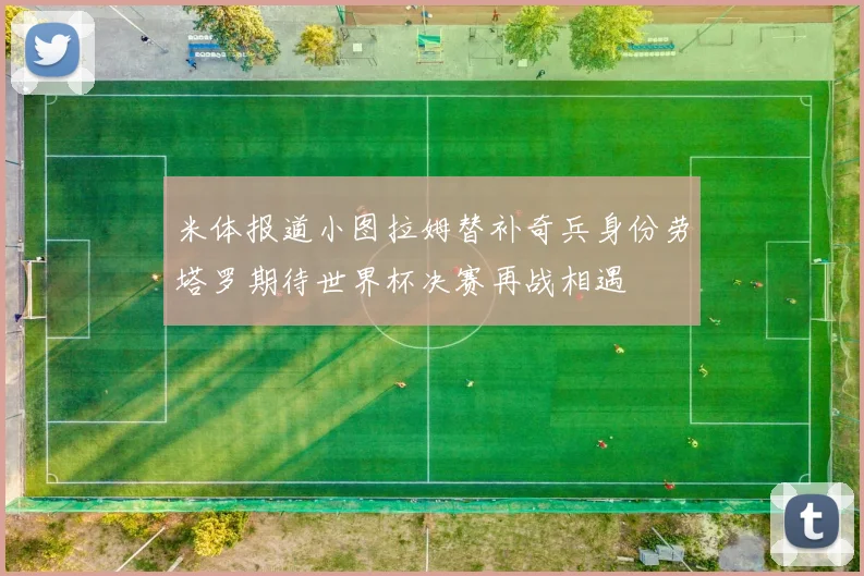 米体报道小图拉姆替补奇兵身份劳塔罗期待世界杯决赛再战相遇