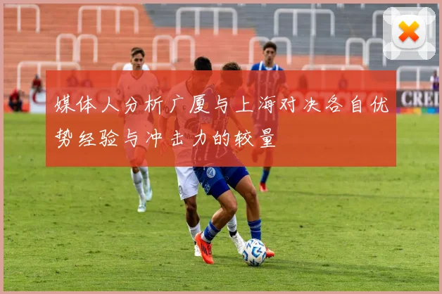 媒体人分析广厦与上海对决各自优势经验与冲击力的较量