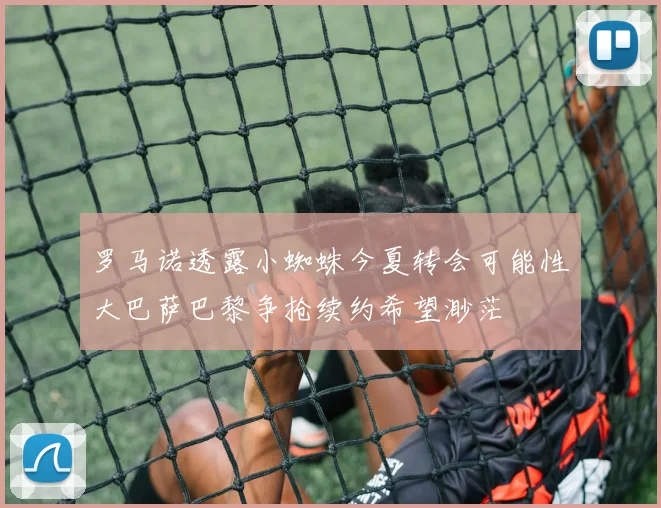 罗马诺透露小蜘蛛今夏转会可能性大巴萨巴黎争抢续约希望渺茫