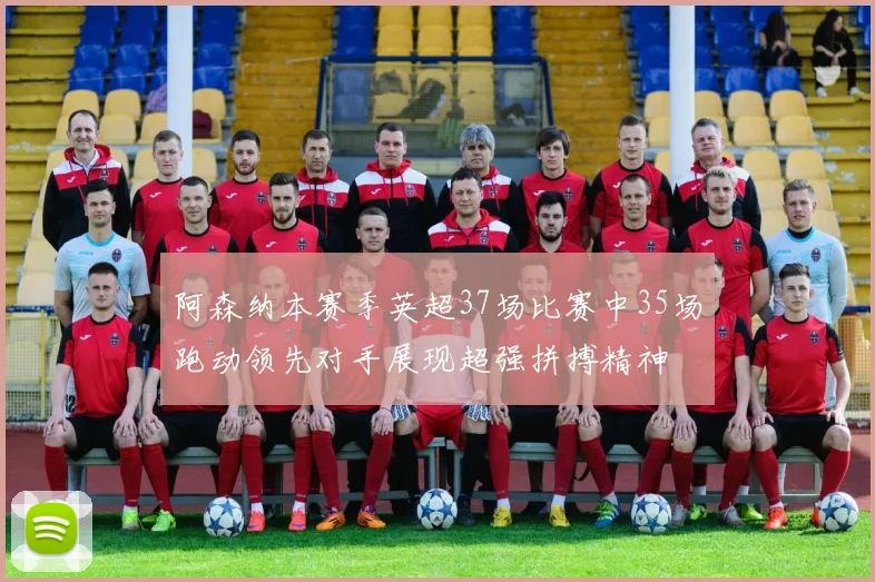 阿森纳本赛季英超37场比赛中35场跑动领先对手展现超强拼搏精神