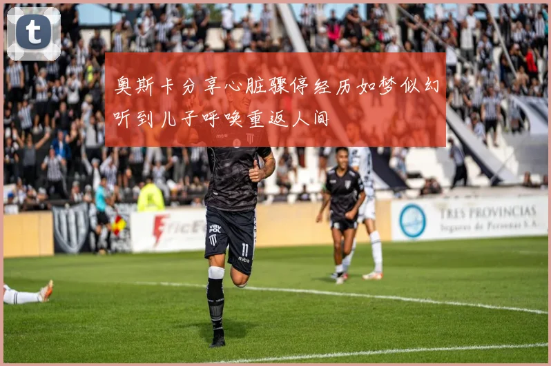 奥斯卡分享心脏骤停经历如梦似幻听到儿子呼唤重返人间