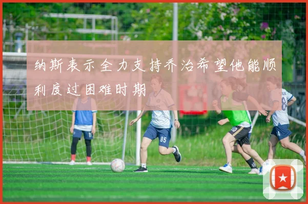 纳斯表示全力支持乔治希望他能顺利度过困难时期