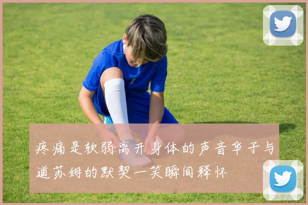 疼痛是软弱离开身体的声音华子与道苏姆的默契一笑瞬间释怀