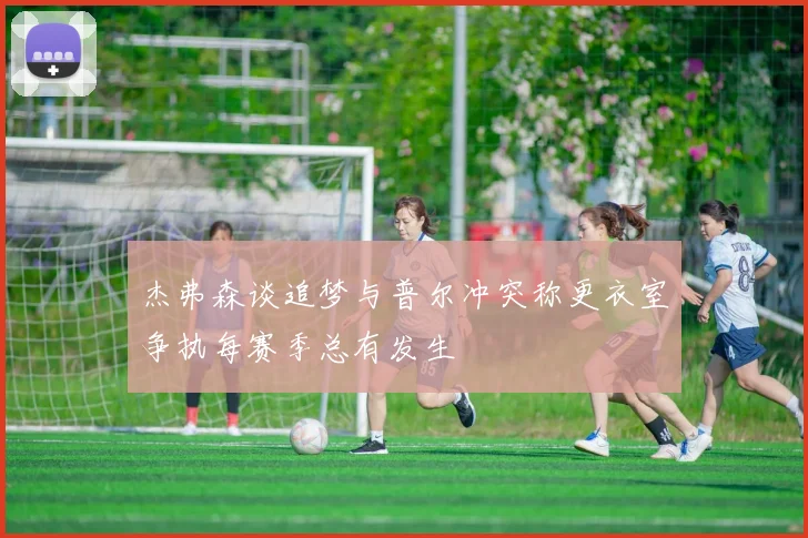 杰弗森谈追梦与普尔冲突称更衣室争执每赛季总有发生