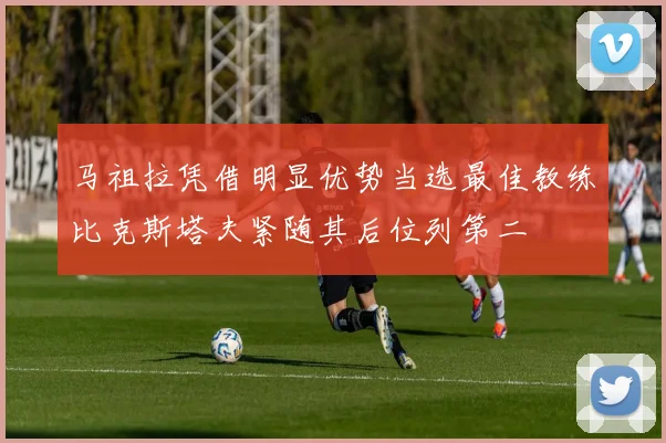 马祖拉凭借明显优势当选最佳教练比克斯塔夫紧随其后位列第二