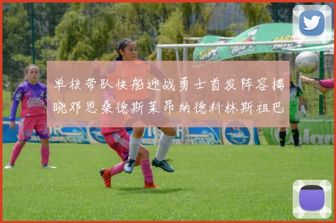 单核带队快船迎战勇士首发阵容揭晓邓恩桑德斯莱昂纳德科林斯祖巴茨齐上阵
