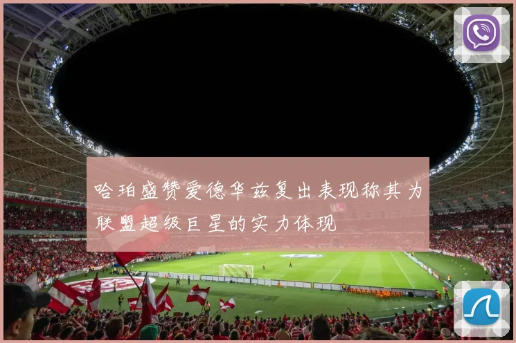 哈珀盛赞爱德华兹复出表现称其为联盟超级巨星的实力体现