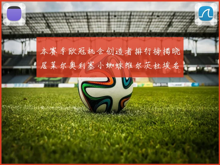 本赛季欧冠机会创造者排行榜揭晓居莱尔奥利塞小蜘蛛维尔茨杜埃名列前五