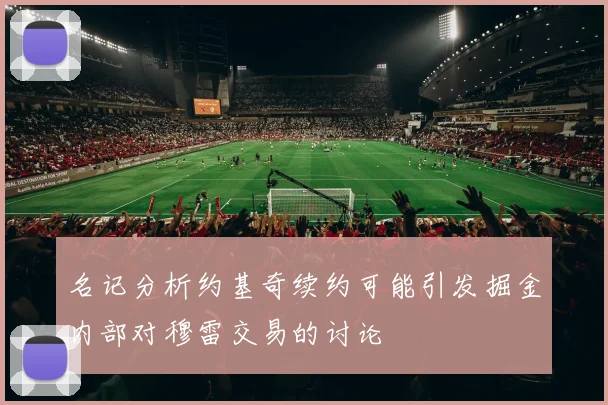 名记分析约基奇续约可能引发掘金内部对穆雷交易的讨论